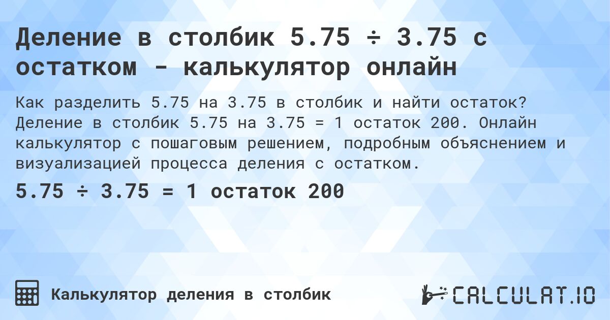 Деление в столбик 5.75 ÷ 3.75 с остатком - калькулятор онлайн. Деление в столбик 5.75 на 3.75 = 1 остаток 200. Онлайн калькулятор с пошаговым решением, подробным объяснением и визуализацией процесса деления с остатком.