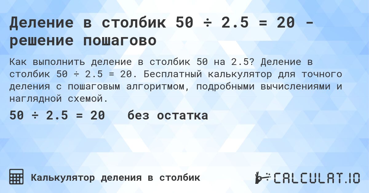 Деление в столбик 50 ÷ 2.5 = 20 - решение пошагово. Деление в столбик 50 ÷ 2.5 = 20. Бесплатный калькулятор для точного деления с пошаговым алгоритмом, подробными вычислениями и наглядной схемой.