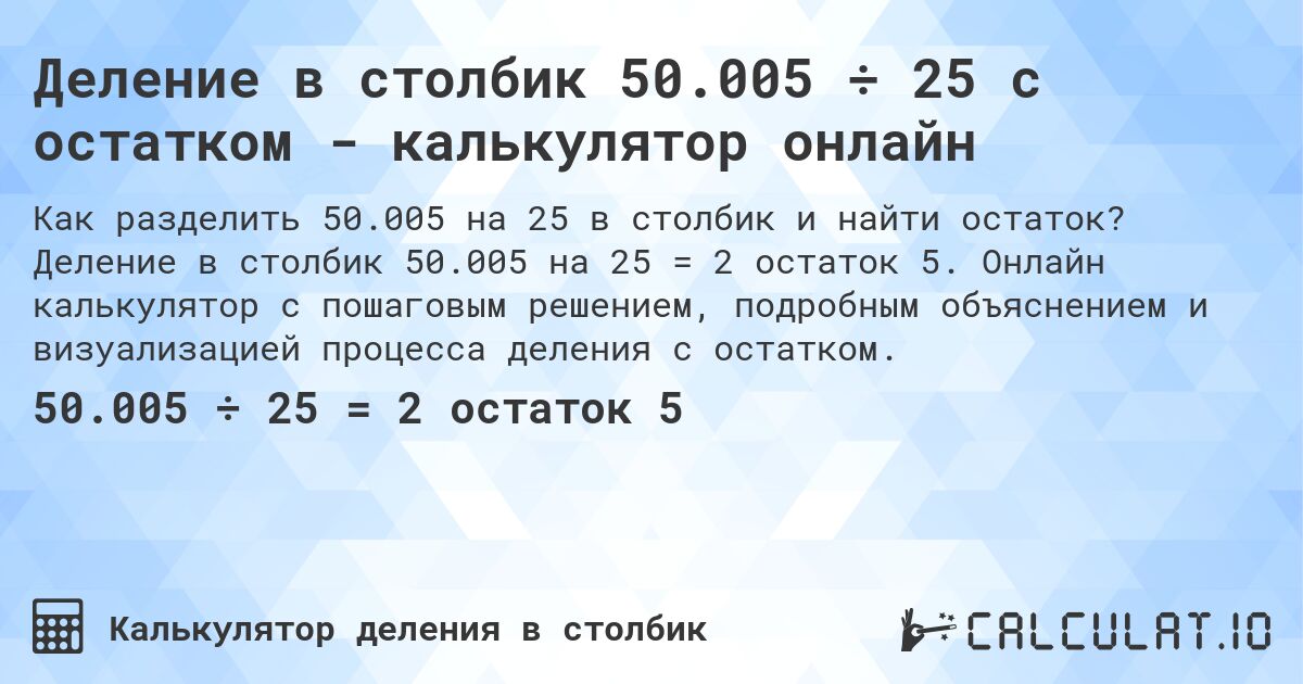Деление в столбик 50.005 ÷ 25 с остатком - калькулятор онлайн. Деление в столбик 50.005 на 25 = 2 остаток 5. Онлайн калькулятор с пошаговым решением, подробным объяснением и визуализацией процесса деления с остатком.