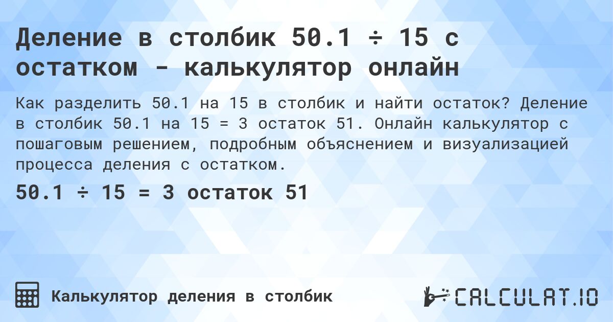 Деление в столбик 50.1 ÷ 15 с остатком - калькулятор онлайн. Деление в столбик 50.1 на 15 = 3 остаток 51. Онлайн калькулятор с пошаговым решением, подробным объяснением и визуализацией процесса деления с остатком.