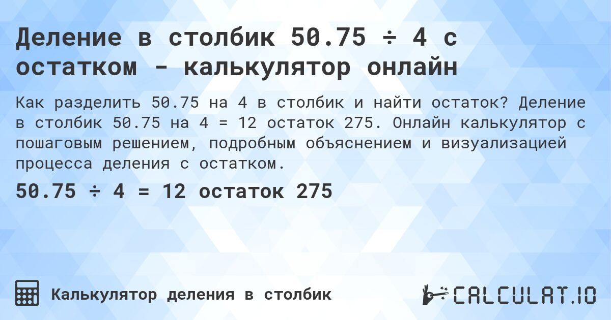 Деление в столбик 50.75 ÷ 4 с остатком - калькулятор онлайн. Деление в столбик 50.75 на 4 = 12 остаток 275. Онлайн калькулятор с пошаговым решением, подробным объяснением и визуализацией процесса деления с остатком.