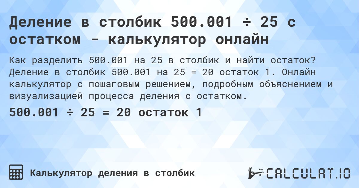 Деление в столбик 500.001 ÷ 25 с остатком - калькулятор онлайн. Деление в столбик 500.001 на 25 = 20 остаток 1. Онлайн калькулятор с пошаговым решением, подробным объяснением и визуализацией процесса деления с остатком.