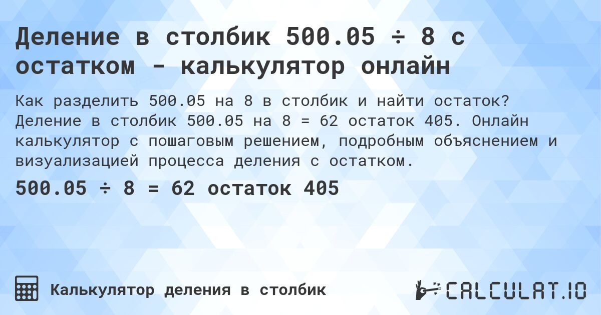 Деление в столбик 500.05 ÷ 8 с остатком - калькулятор онлайн. Деление в столбик 500.05 на 8 = 62 остаток 405. Онлайн калькулятор с пошаговым решением, подробным объяснением и визуализацией процесса деления с остатком.