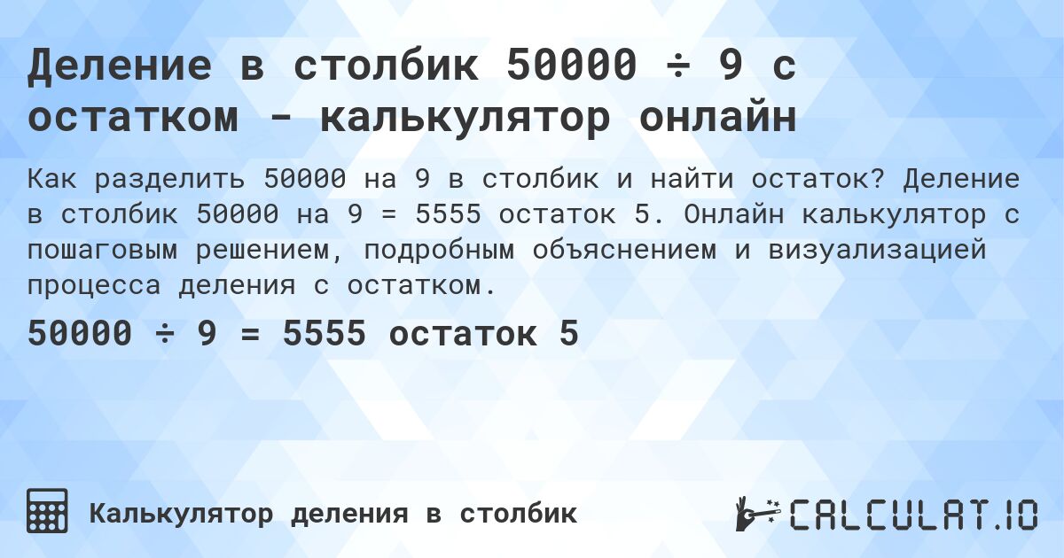 Деление в столбик 50000 ÷ 9 с остатком - калькулятор онлайн. Деление в столбик 50000 на 9 = 5555 остаток 5. Онлайн калькулятор с пошаговым решением, подробным объяснением и визуализацией процесса деления с остатком.