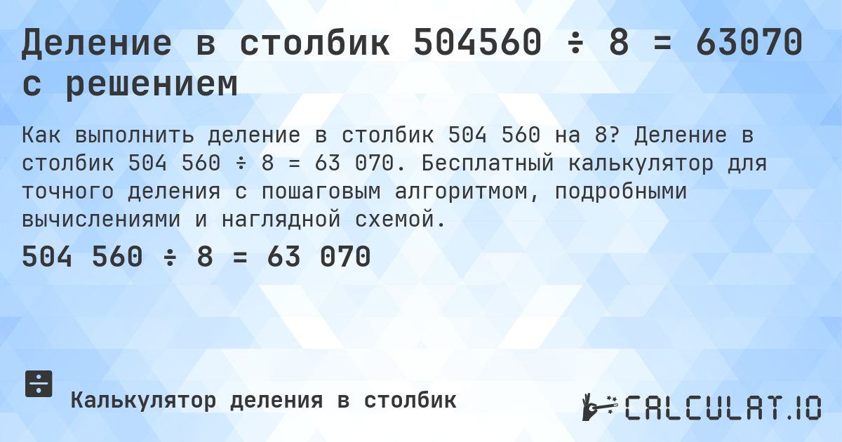 Деление в столбик 504560 ÷ 8 = 63070 с решением. Деление в столбик 504 560 ÷ 8 = 63 070. Бесплатный калькулятор для точного деления с пошаговым алгоритмом, подробными вычислениями и наглядной схемой.