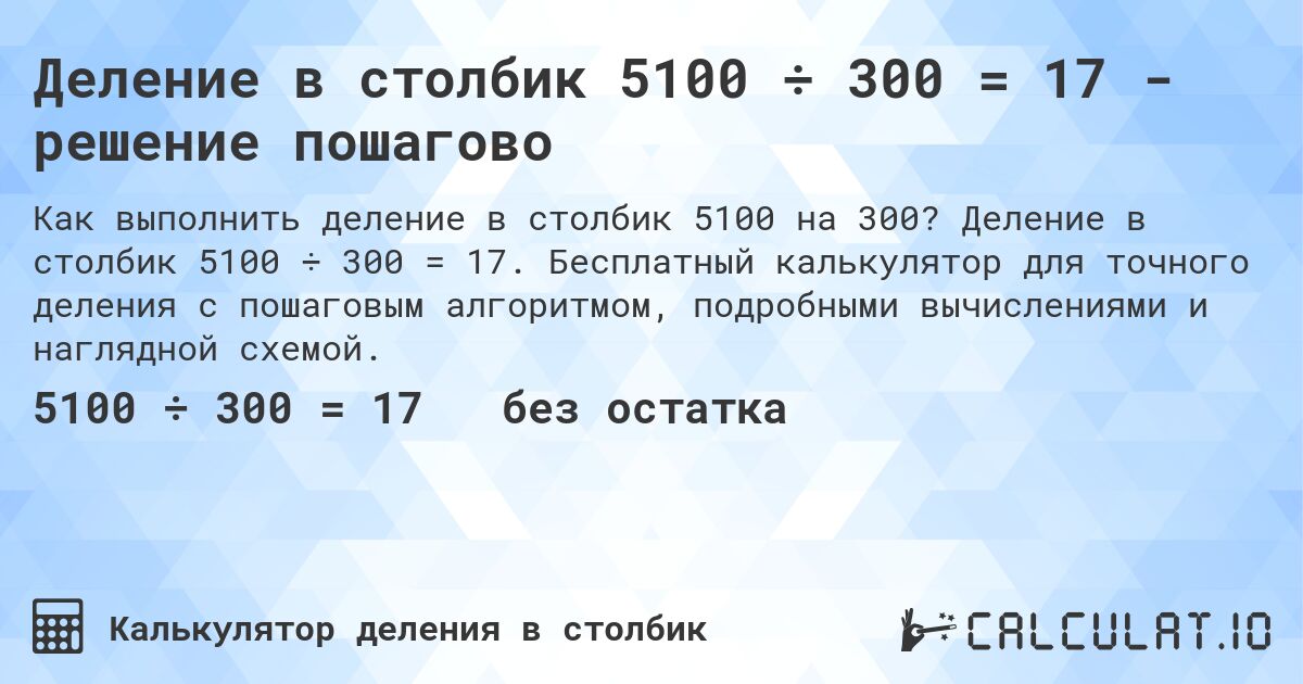 Деление в столбик 5100 ÷ 300 = 17 - решение пошагово. Деление в столбик 5100 ÷ 300 = 17. Бесплатный калькулятор для точного деления с пошаговым алгоритмом, подробными вычислениями и наглядной схемой.