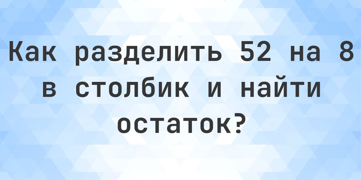 Деление в столбик 52 ÷ 8 с остатком - калькулятор онлайн - Calculatio