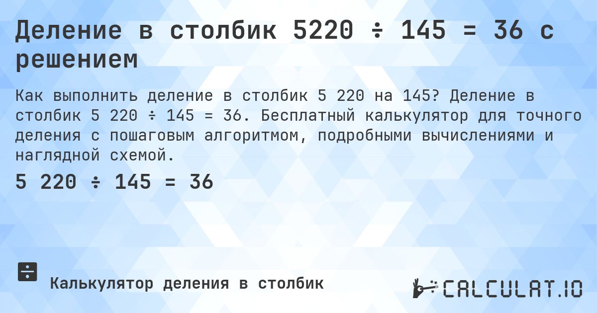Деление в столбик 5220 ÷ 145 = 36 с решением. Деление в столбик 5 220 ÷ 145 = 36. Бесплатный калькулятор для точного деления с пошаговым алгоритмом, подробными вычислениями и наглядной схемой.