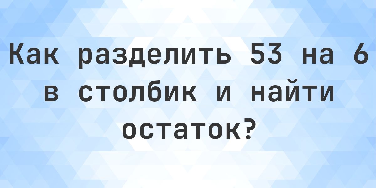 Деление в столбик 53 ÷ 6 с остатком - калькулятор онлайн - Calculatio