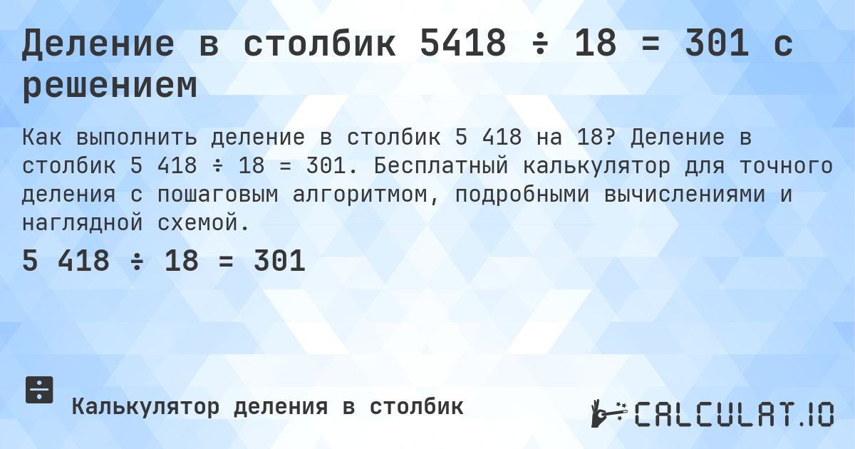 Деление в столбик 5418 ÷ 18 = 301 с решением. Деление в столбик 5 418 ÷ 18 = 301. Бесплатный калькулятор для точного деления с пошаговым алгоритмом, подробными вычислениями и наглядной схемой.