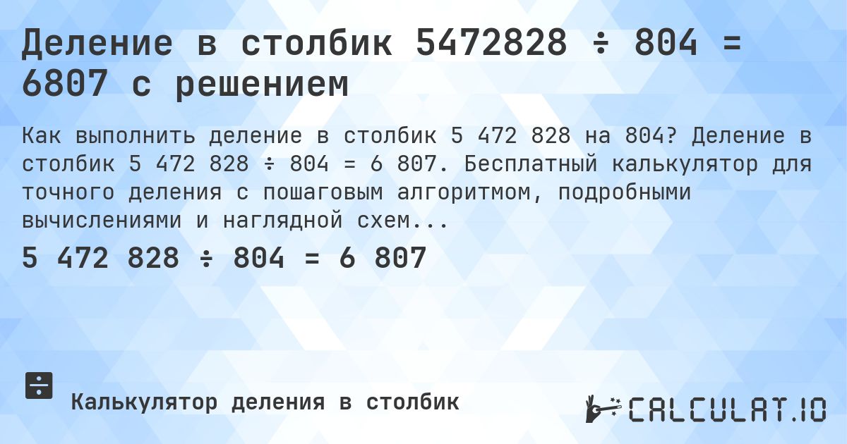 Деление в столбик 5472828 ÷ 804 = 6807 с решением. Деление в столбик 5 472 828 ÷ 804 = 6 807. Бесплатный калькулятор для точного деления с пошаговым алгоритмом, подробными вычислениями и наглядной схемой.