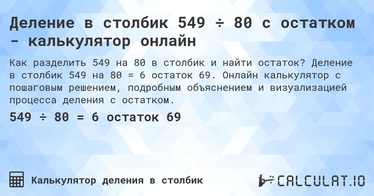 Деление в столбик 549 ÷ 80 с остатком - калькулятор онлайн. Деление в столбик 549 на 80 = 6 остаток 69. Онлайн калькулятор с пошаговым решением, подробным объяснением и визуализацией процесса деления с остатком.
