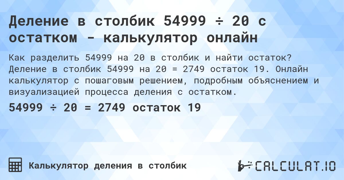 Деление в столбик 54999 ÷ 20 с остатком - калькулятор онлайн. Деление в столбик 54999 на 20 = 2749 остаток 19. Онлайн калькулятор с пошаговым решением, подробным объяснением и визуализацией процесса деления с остатком.