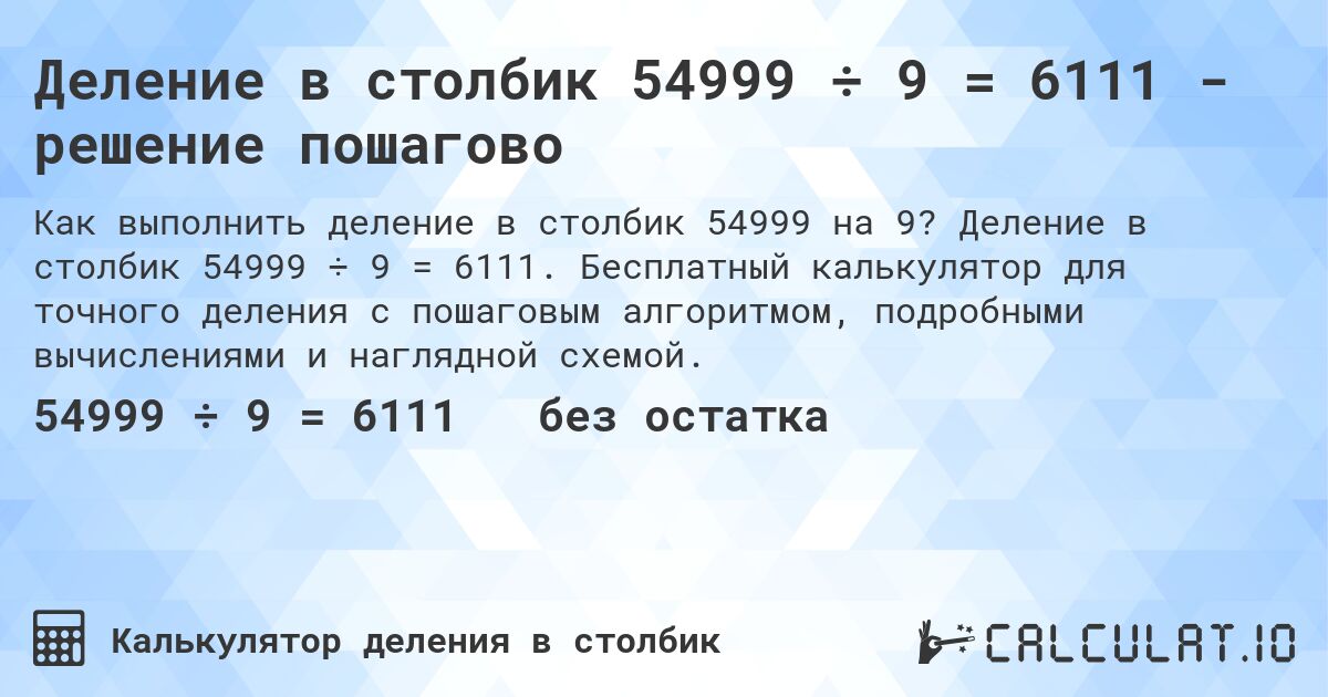 Деление в столбик 54999 ÷ 9 = 6111 - решение пошагово. Деление в столбик 54999 ÷ 9 = 6111. Бесплатный калькулятор для точного деления с пошаговым алгоритмом, подробными вычислениями и наглядной схемой.