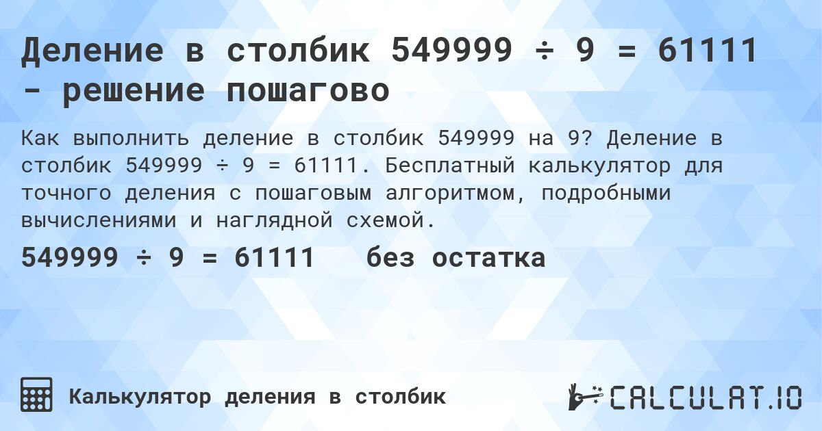 Деление в столбик 549999 ÷ 9 = 61111 - решение пошагово. Деление в столбик 549999 ÷ 9 = 61111. Бесплатный калькулятор для точного деления с пошаговым алгоритмом, подробными вычислениями и наглядной схемой.