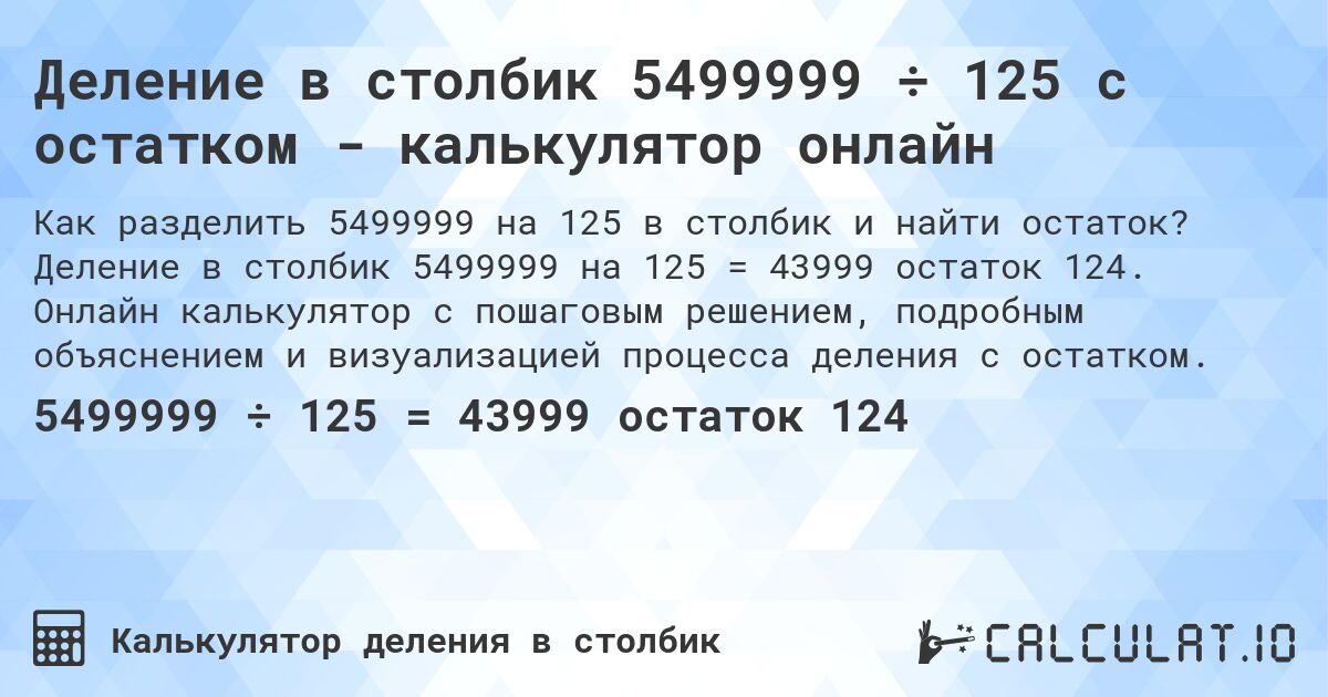 Деление в столбик 5499999 ÷ 125 с остатком - калькулятор онлайн. Деление в столбик 5499999 на 125 = 43999 остаток 124. Онлайн калькулятор с пошаговым решением, подробным объяснением и визуализацией процесса деления с остатком.