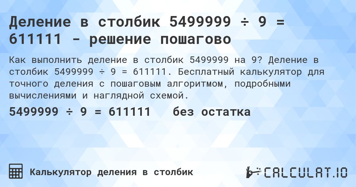 Деление в столбик 5499999 ÷ 9 = 611111 - решение пошагово. Деление в столбик 5499999 ÷ 9 = 611111. Бесплатный калькулятор для точного деления с пошаговым алгоритмом, подробными вычислениями и наглядной схемой.