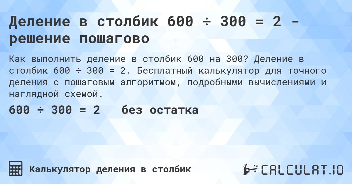 Деление в столбик 600 ÷ 300 = 2 - решение пошагово. Деление в столбик 600 ÷ 300 = 2. Бесплатный калькулятор для точного деления с пошаговым алгоритмом, подробными вычислениями и наглядной схемой.
