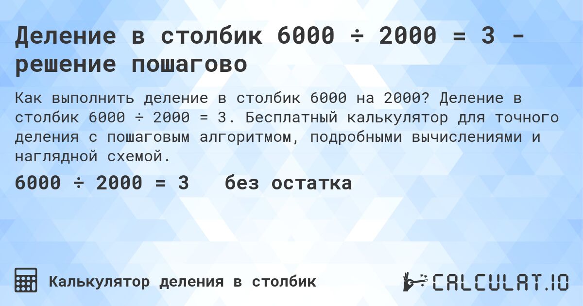Деление в столбик 6000 ÷ 2000 = 3 - решение пошагово. Деление в столбик 6000 ÷ 2000 = 3. Бесплатный калькулятор для точного деления с пошаговым алгоритмом, подробными вычислениями и наглядной схемой.