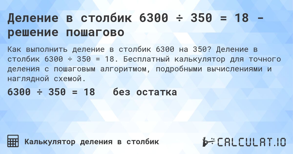 Деление в столбик 6300 ÷ 350 = 18 - решение пошагово. Деление в столбик 6300 ÷ 350 = 18. Бесплатный калькулятор для точного деления с пошаговым алгоритмом, подробными вычислениями и наглядной схемой.