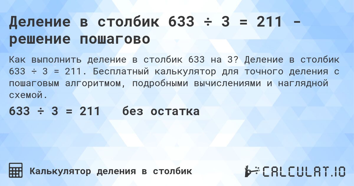 Деление в столбик 633 ÷ 3 = 211 - решение пошагово. Деление в столбик 633 ÷ 3 = 211. Бесплатный калькулятор для точного деления с пошаговым алгоритмом, подробными вычислениями и наглядной схемой.