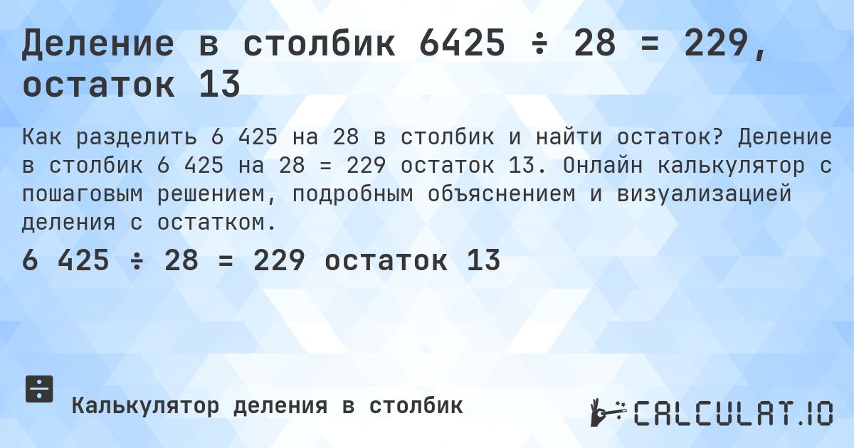 Деление в столбик 6425 ÷ 28 = 229, остаток 13. Деление в столбик 6 425 на 28 = 229 остаток 13. Онлайн калькулятор с пошаговым решением, подробным объяснением и визуализацией деления с остатком.