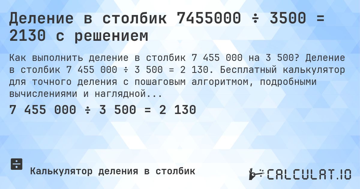 Деление в столбик 7455000 ÷ 3500 = 2130 с решением. Деление в столбик 7 455 000 ÷ 3 500 = 2 130. Бесплатный калькулятор для точного деления с пошаговым алгоритмом, подробными вычислениями и наглядной схемой.