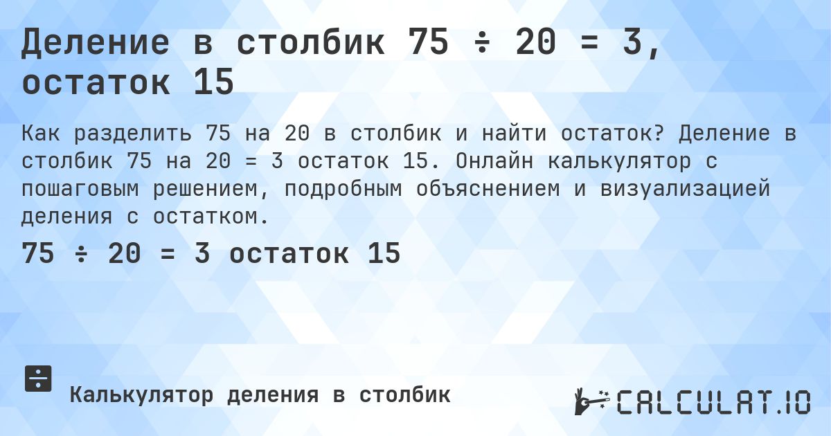 Деление в столбик 75 ÷ 20 = 3, остаток 15. Деление в столбик 75 на 20 = 3 остаток 15. Онлайн калькулятор с пошаговым решением, подробным объяснением и визуализацией деления с остатком.