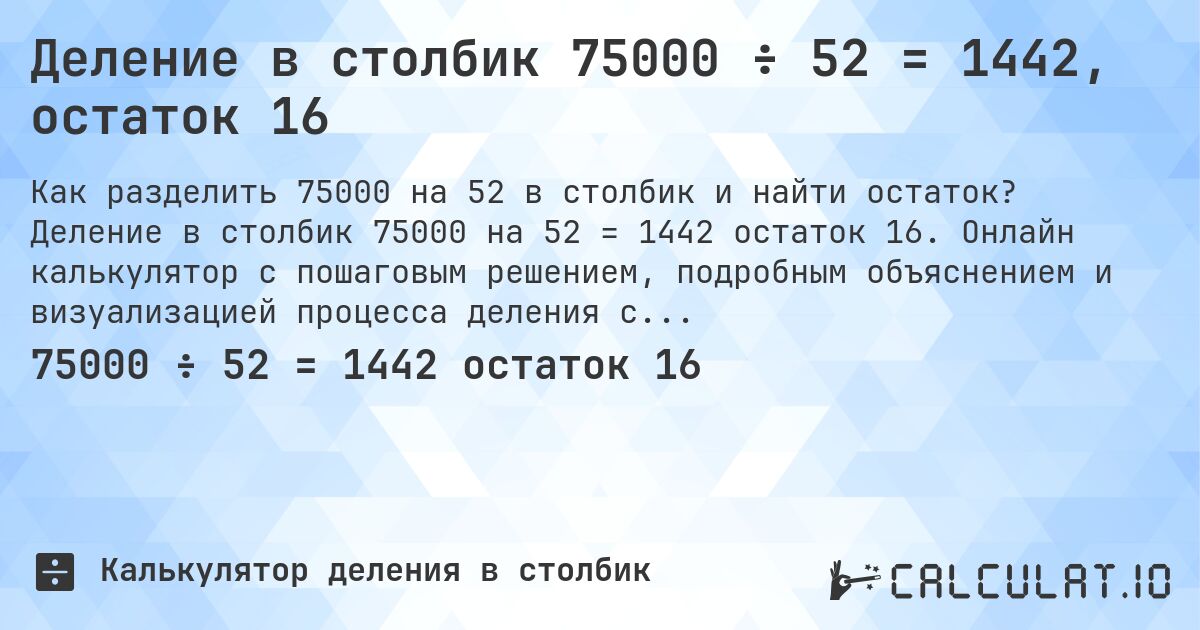 Деление в столбик 75000 ÷ 52 = 1442, остаток 16. Деление в столбик 75000 на 52 = 1442 остаток 16. Онлайн калькулятор с пошаговым решением, подробным объяснением и визуализацией процесса деления с остатком.