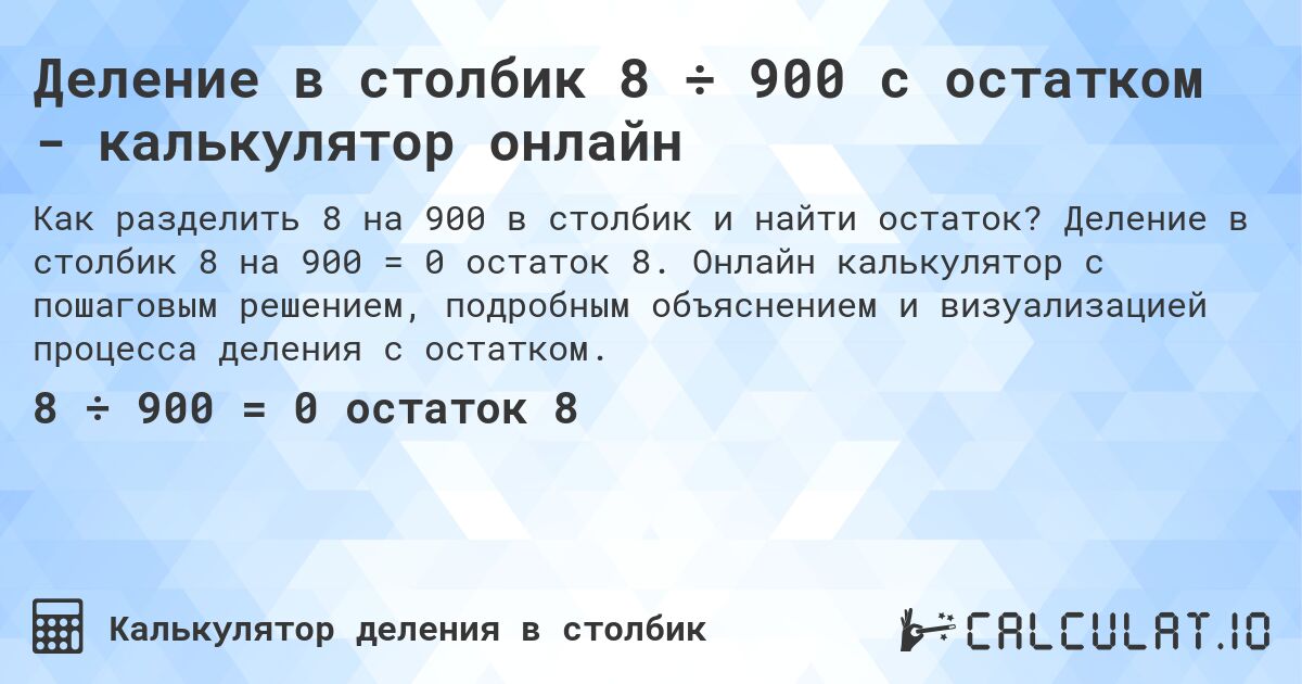 Деление в столбик 8 ÷ 900 с остатком - калькулятор онлайн. Деление в столбик 8 на 900 = 0 остаток 8. Онлайн калькулятор с пошаговым решением, подробным объяснением и визуализацией процесса деления с остатком.