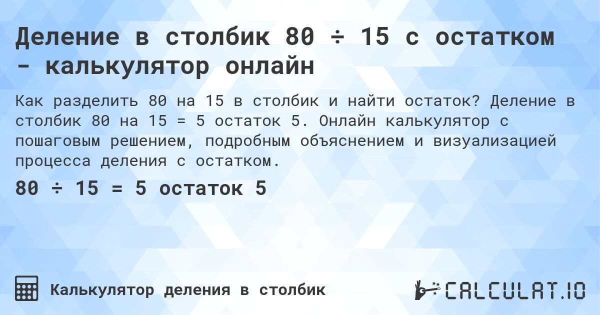 Деление в столбик 80 ÷ 15 с остатком - калькулятор онлайн. Деление в столбик 80 на 15 = 5 остаток 5. Онлайн калькулятор с пошаговым решением, подробным объяснением и визуализацией процесса деления с остатком.