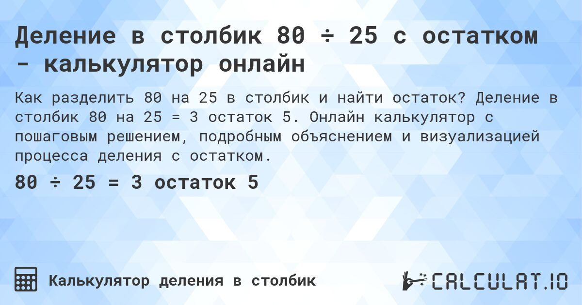 Деление в столбик 80 ÷ 25 с остатком - калькулятор онлайн. Деление в столбик 80 на 25 = 3 остаток 5. Онлайн калькулятор с пошаговым решением, подробным объяснением и визуализацией процесса деления с остатком.
