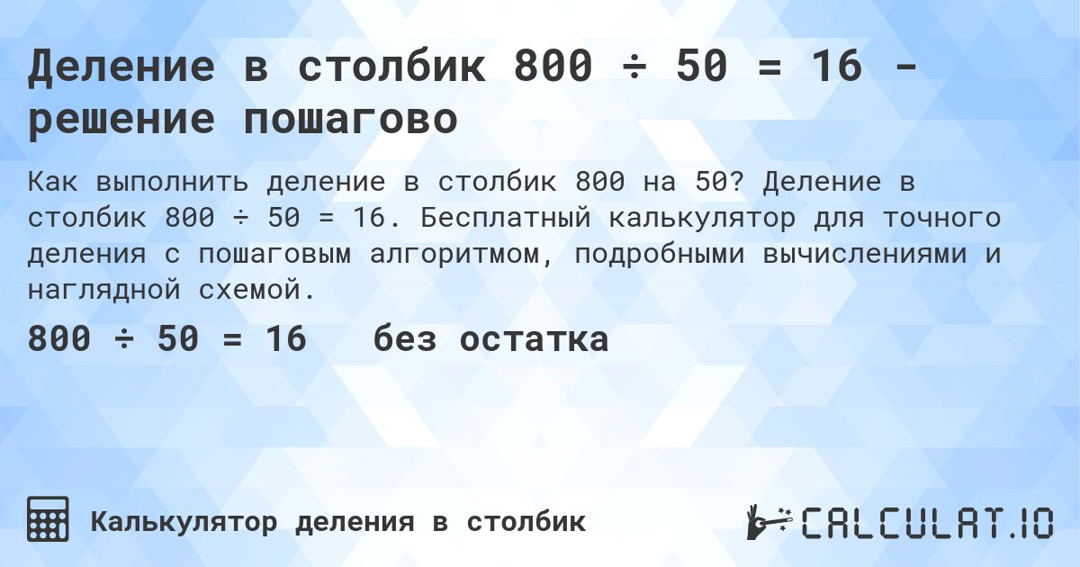 Деление в столбик 800 ÷ 50 = 16 - решение пошагово. Деление в столбик 800 ÷ 50 = 16. Бесплатный калькулятор для точного деления с пошаговым алгоритмом, подробными вычислениями и наглядной схемой.