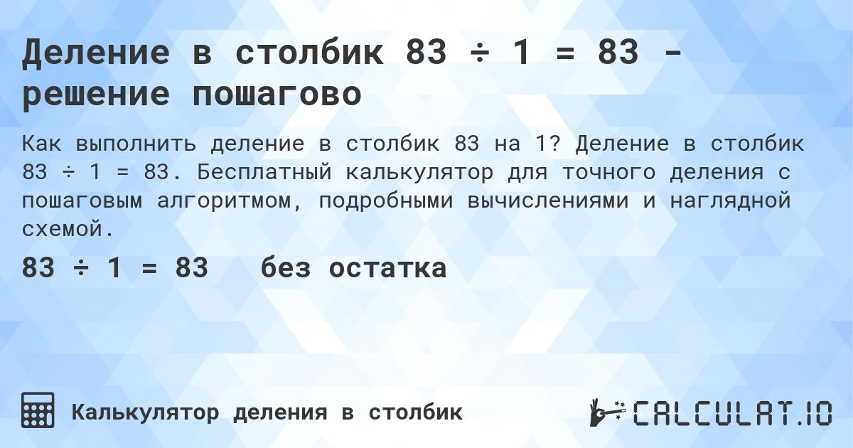 Деление в столбик 83 ÷ 1 = 83 - решение пошагово. Деление в столбик 83 ÷ 1 = 83. Бесплатный калькулятор для точного деления с пошаговым алгоритмом, подробными вычислениями и наглядной схемой.