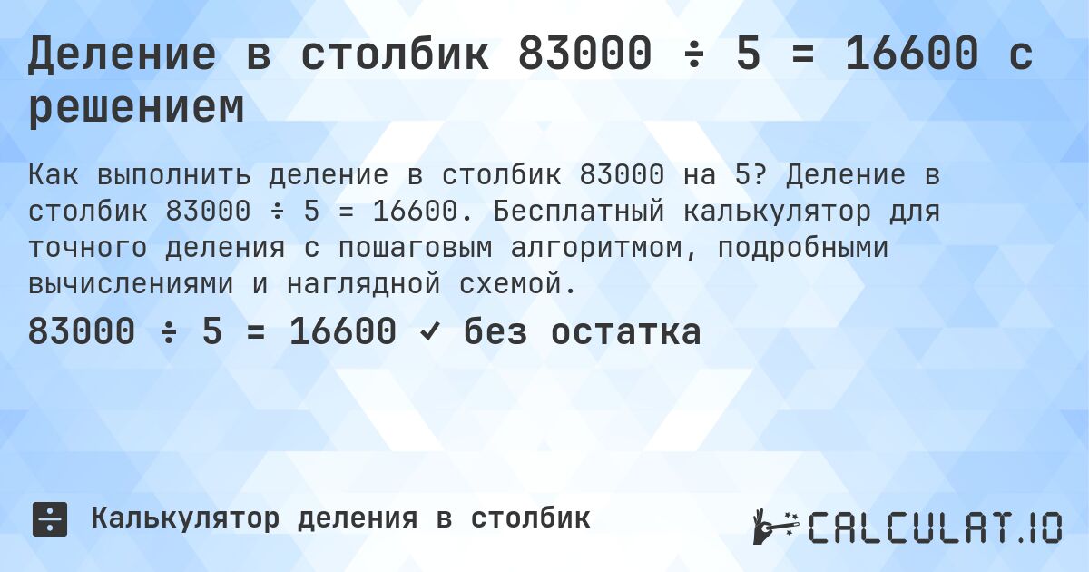 Деление в столбик 83000 ÷ 5 = 16600 с решением. Деление в столбик 83000 ÷ 5 = 16600. Бесплатный калькулятор для точного деления с пошаговым алгоритмом, подробными вычислениями и наглядной схемой.