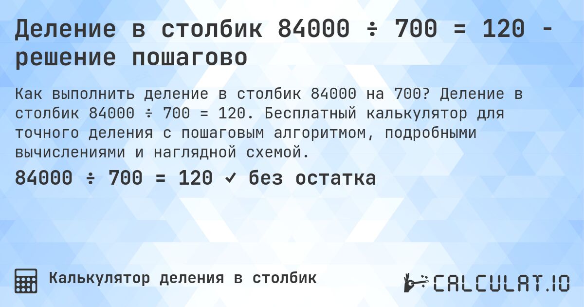 Деление в столбик 84000 ÷ 700 = 120 - решение пошагово. Деление в столбик 84000 ÷ 700 = 120. Бесплатный калькулятор для точного деления с пошаговым алгоритмом, подробными вычислениями и наглядной схемой.