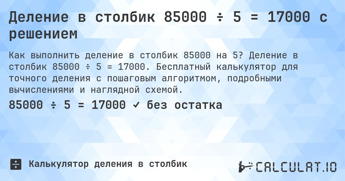 Деление в столбик 85000 ÷ 5 = 17000 с решением. Деление в столбик 85000 ÷ 5 = 17000. Бесплатный калькулятор для точного деления с пошаговым алгоритмом, подробными вычислениями и наглядной схемой.