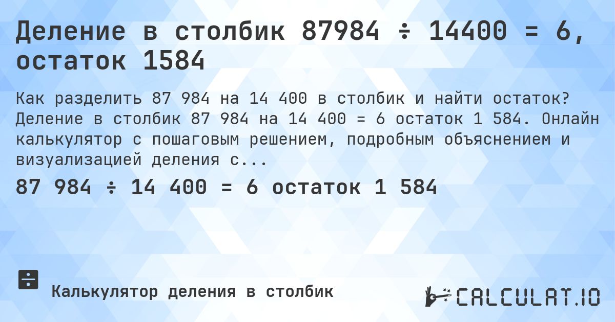 Деление в столбик 87984 ÷ 14400 = 6, остаток 1584. Деление в столбик 87 984 на 14 400 = 6 остаток 1 584. Онлайн калькулятор с пошаговым решением, подробным объяснением и визуализацией деления с остатком.