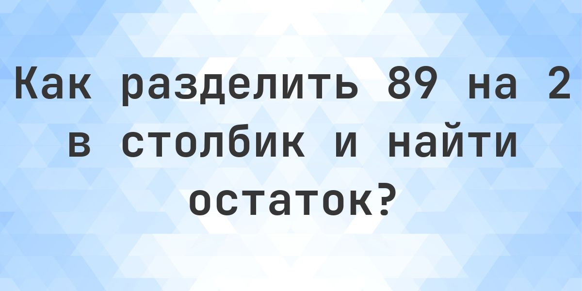 Деление в столбик 89 ÷ 2 = 44, остаток 1 - Calculatio