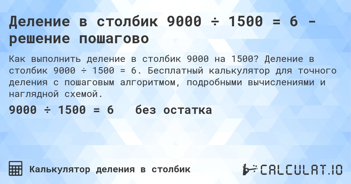 Деление в столбик 9000 ÷ 1500 = 6 - решение пошагово. Деление в столбик 9000 ÷ 1500 = 6. Бесплатный калькулятор для точного деления с пошаговым алгоритмом, подробными вычислениями и наглядной схемой.