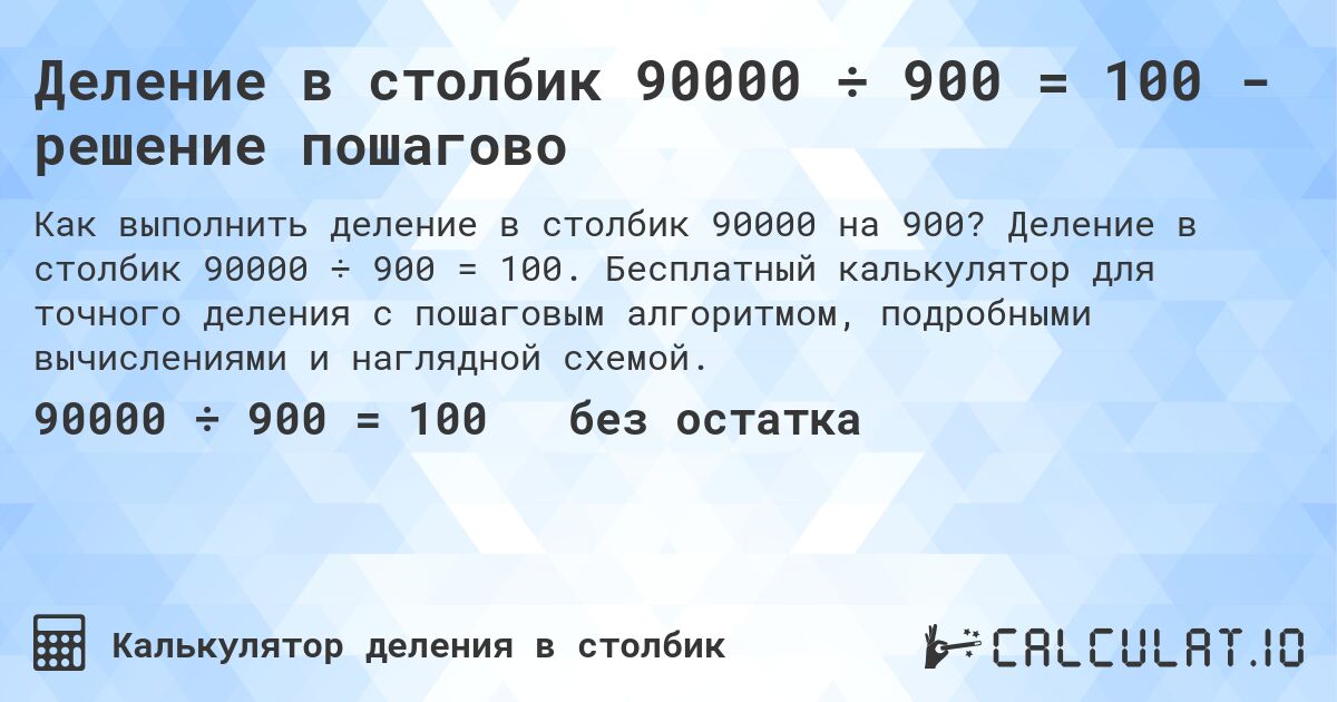 Деление в столбик 90000 ÷ 900 = 100 - решение пошагово. Деление в столбик 90000 ÷ 900 = 100. Бесплатный калькулятор для точного деления с пошаговым алгоритмом, подробными вычислениями и наглядной схемой.