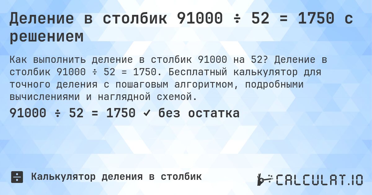Деление в столбик 91000 ÷ 52 = 1750 с решением. Деление в столбик 91000 ÷ 52 = 1750. Бесплатный калькулятор для точного деления с пошаговым алгоритмом, подробными вычислениями и наглядной схемой.