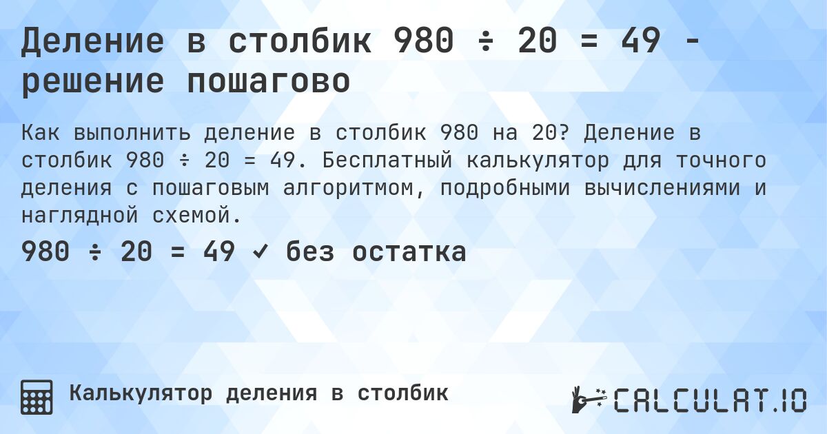 Деление в столбик 980 ÷ 20 = 49 - решение пошагово. Деление в столбик 980 ÷ 20 = 49. Бесплатный калькулятор для точного деления с пошаговым алгоритмом, подробными вычислениями и наглядной схемой.