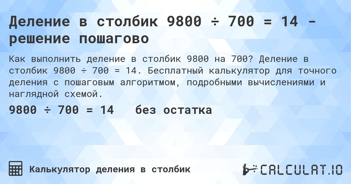 Деление в столбик 9800 ÷ 700 = 14 - решение пошагово. Деление в столбик 9800 ÷ 700 = 14. Бесплатный калькулятор для точного деления с пошаговым алгоритмом, подробными вычислениями и наглядной схемой.