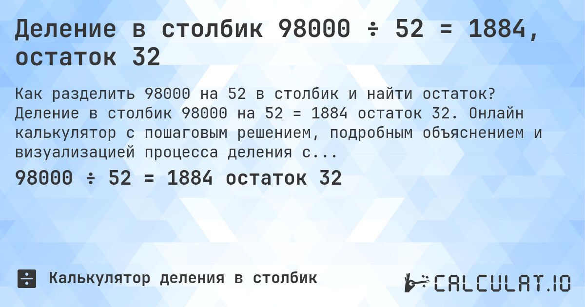Деление в столбик 98000 ÷ 52 = 1884, остаток 32. Деление в столбик 98000 на 52 = 1884 остаток 32. Онлайн калькулятор с пошаговым решением, подробным объяснением и визуализацией процесса деления с остатком.