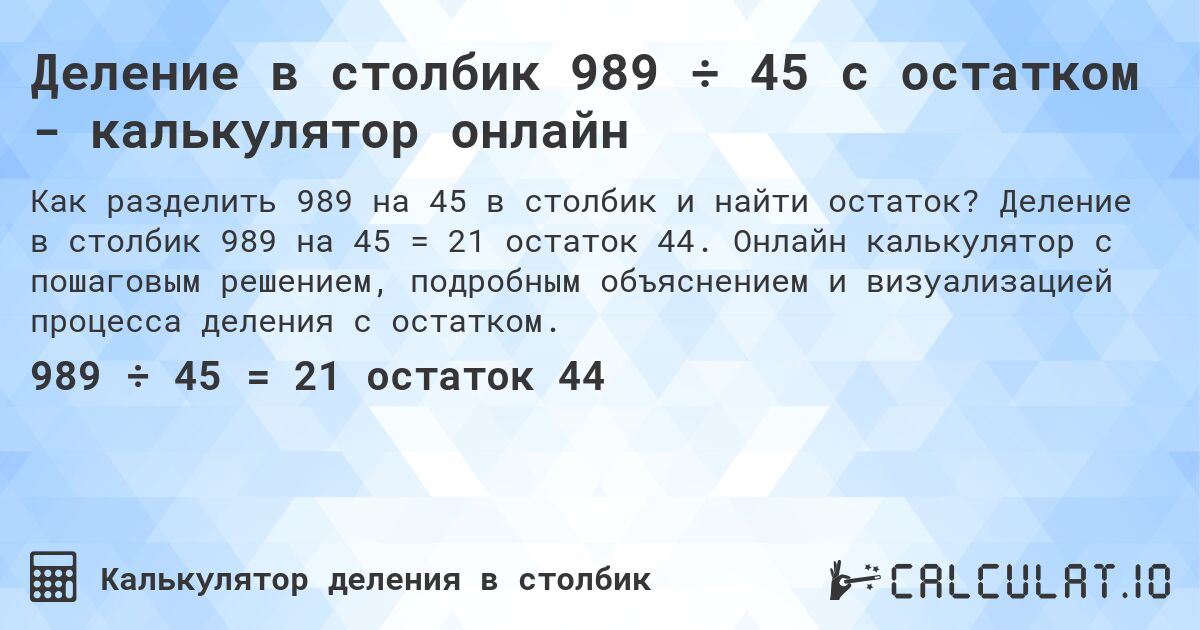 Деление в столбик 989 ÷ 45 с остатком - калькулятор онлайн. Деление в столбик 989 на 45 = 21 остаток 44. Онлайн калькулятор с пошаговым решением, подробным объяснением и визуализацией процесса деления с остатком.