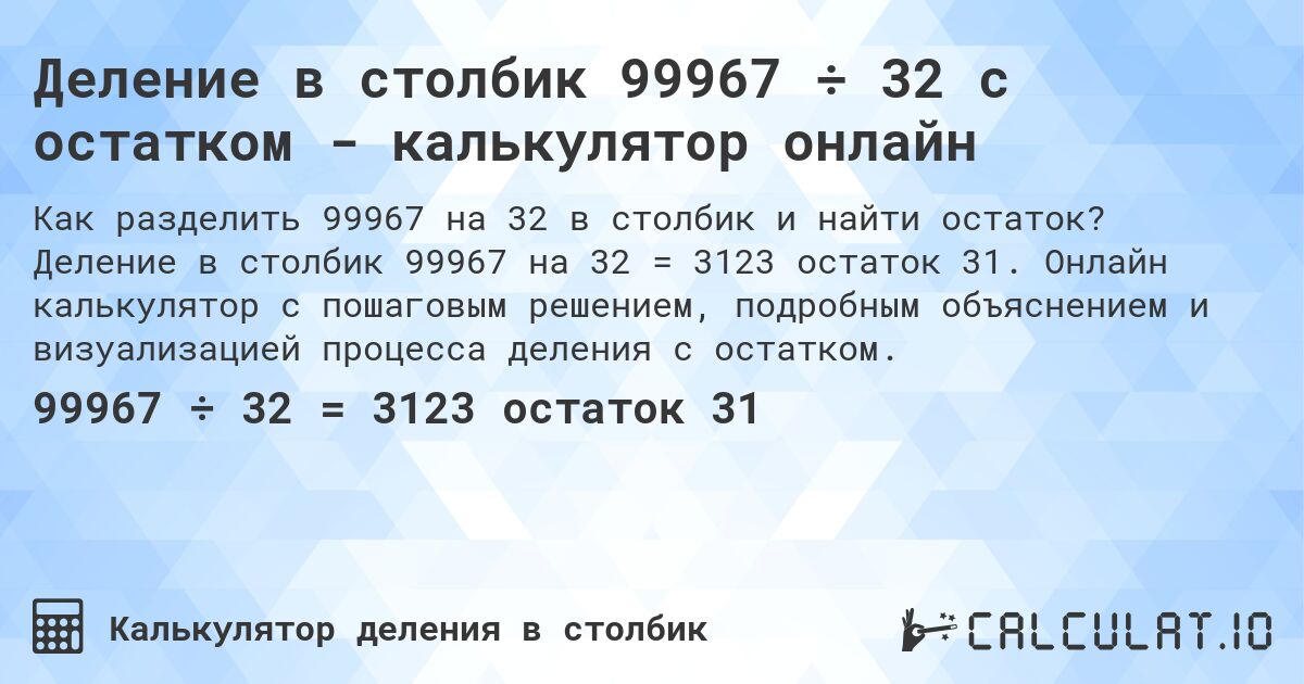 Деление в столбик 99967 ÷ 32 с остатком - калькулятор онлайн. Деление в столбик 99967 на 32 = 3123 остаток 31. Онлайн калькулятор с пошаговым решением, подробным объяснением и визуализацией процесса деления с остатком.