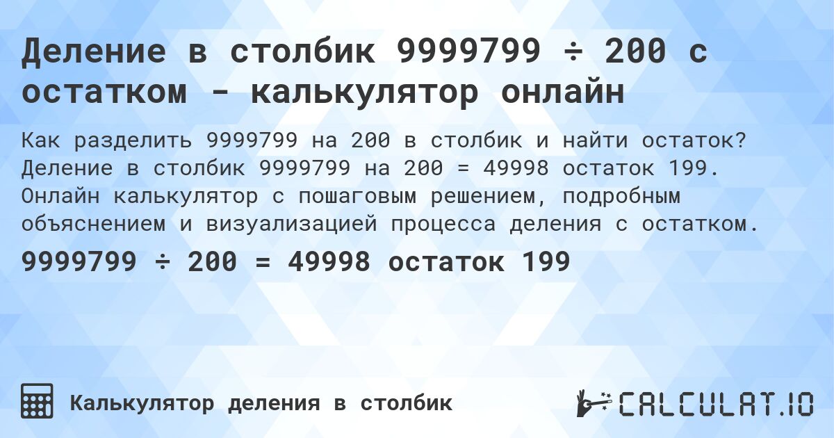 Деление в столбик 9999799 ÷ 200 с остатком - калькулятор онлайн. Деление в столбик 9999799 на 200 = 49998 остаток 199. Онлайн калькулятор с пошаговым решением, подробным объяснением и визуализацией процесса деления с остатком.