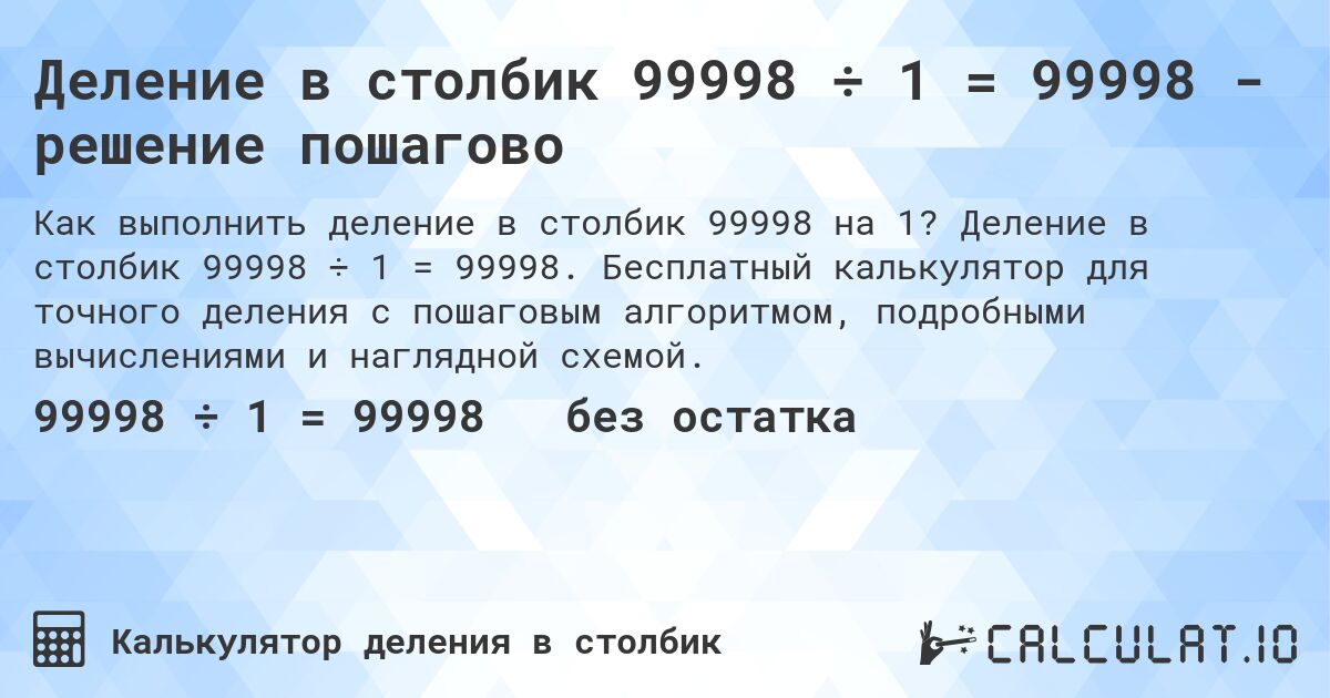 Деление в столбик 99998 ÷ 1 = 99998 - решение пошагово. Деление в столбик 99998 ÷ 1 = 99998. Бесплатный калькулятор для точного деления с пошаговым алгоритмом, подробными вычислениями и наглядной схемой.