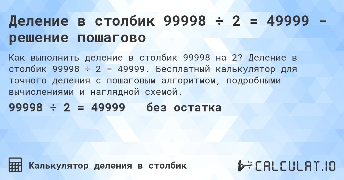 Деление в столбик 99998 ÷ 2 = 49999 - решение пошагово. Деление в столбик 99998 ÷ 2 = 49999. Бесплатный калькулятор для точного деления с пошаговым алгоритмом, подробными вычислениями и наглядной схемой.